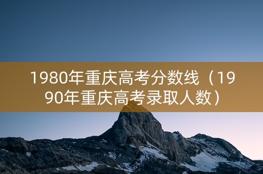 1980年重庆高考分数线（1990年重庆高考录取人数）