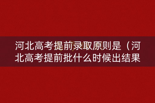 河北高考提前录取原则是（河北高考提前批什么时候出结果）