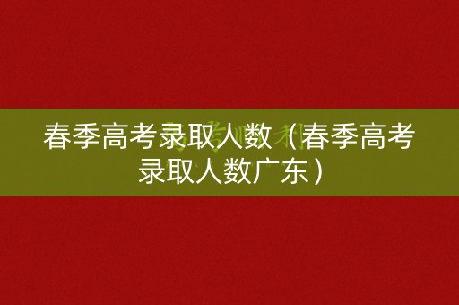 春季高考录取人数（春季高考录取人数广东）