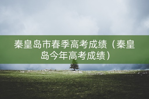 秦皇岛市春季高考成绩（秦皇岛今年高考成绩）