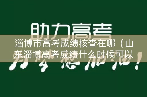 淄博市高考成绩核查在哪（山东淄博高考成绩什么时候可以查）