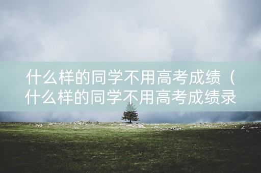 什么样的同学不用高考成绩（什么样的同学不用高考成绩录取）