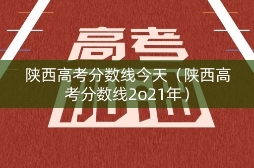 陕西高考分数线今天（陕西高考分数线2o21年）