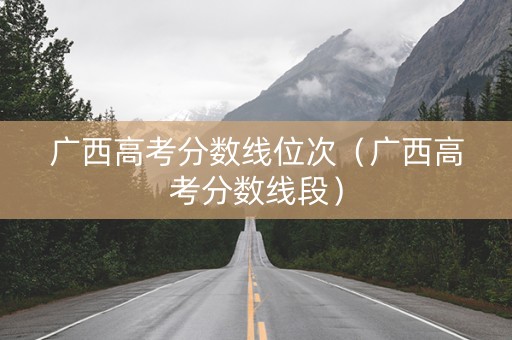 广西高考分数线位次（广西高考分数线段）