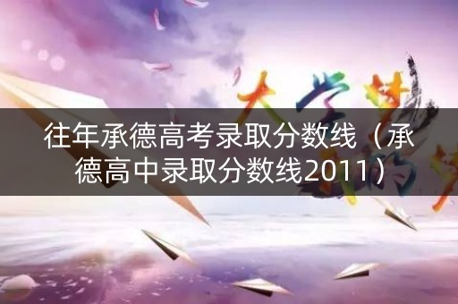 往年承德高考录取分数线（承德高中录取分数线2011）