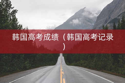 韩国高考成绩（韩国高考记录）