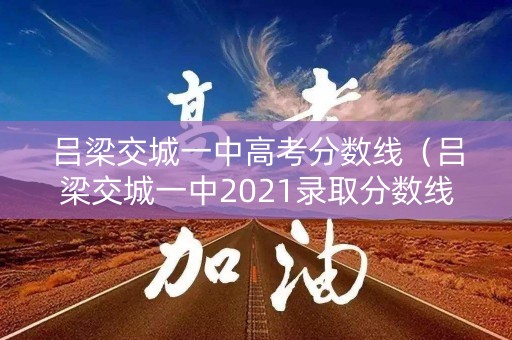 吕梁交城一中高考分数线（吕梁交城一中2021录取分数线）