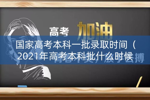 国家高考本科一批录取时间（2021年高考本科批什么时候开始录取）