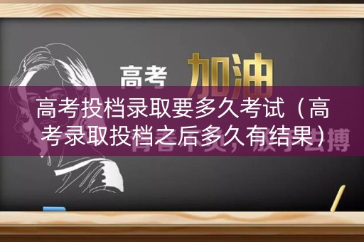 高考投档录取要多久考试（高考录取投档之后多久有结果）