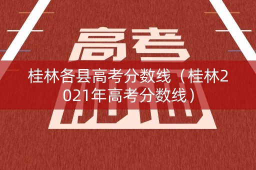 桂林各县高考分数线（桂林2021年高考分数线）