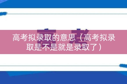 高考拟录取的意思（高考拟录取是不是就是录取了）
