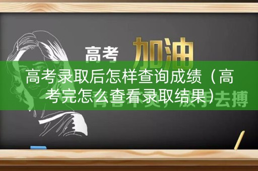 高考录取后怎样查询成绩（高考完怎么查看录取结果）