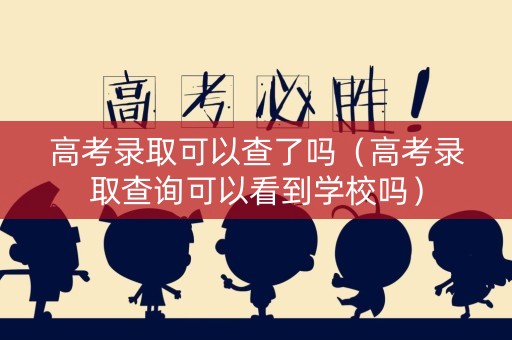 高考录取可以查了吗（高考录取查询可以看到学校吗）