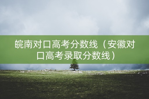 皖南对口高考分数线（安徽对口高考录取分数线）