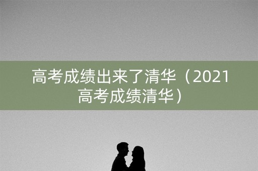 高考成绩出来了清华（2021高考成绩清华）