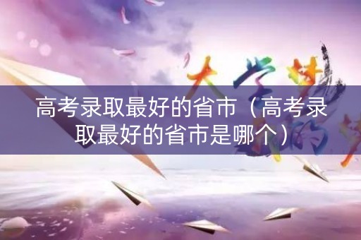 高考录取最好的省市（高考录取最好的省市是哪个）
