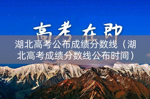 湖北高考公布成绩分数线（湖北高考成绩分数线公布时间）