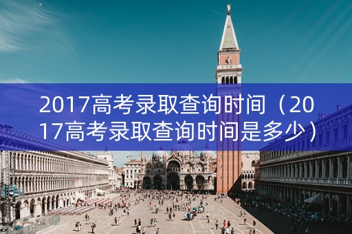 2017高考录取查询时间（2017高考录取查询时间是多少）