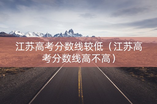 江苏高考分数线较低（江苏高考分数线高不高）