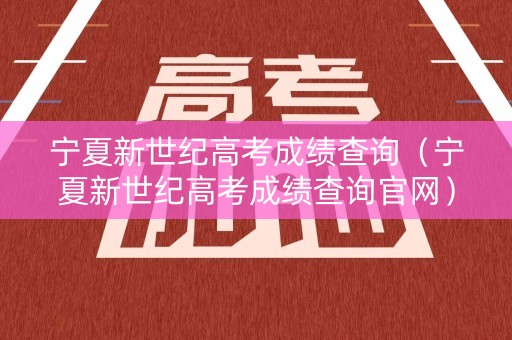宁夏新世纪高考成绩查询（宁夏新世纪高考成绩查询官网）