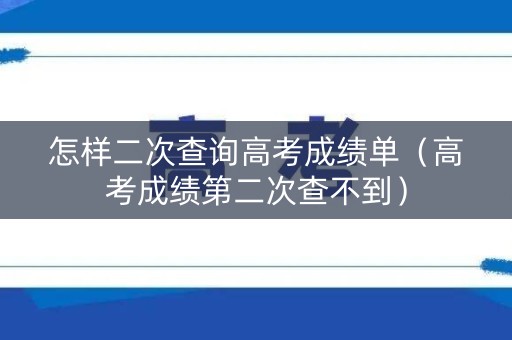 怎样二次查询高考成绩单（高考成绩第二次查不到）