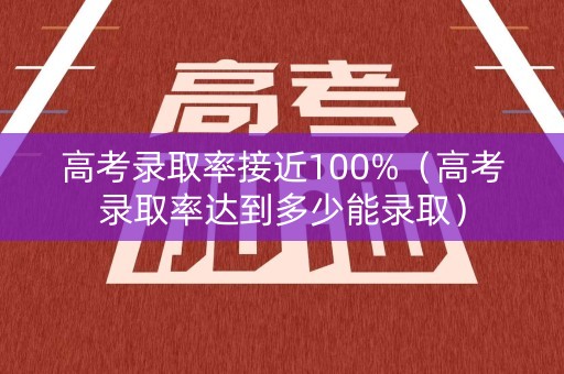 高考录取率接近100%（高考录取率达到多少能录取）