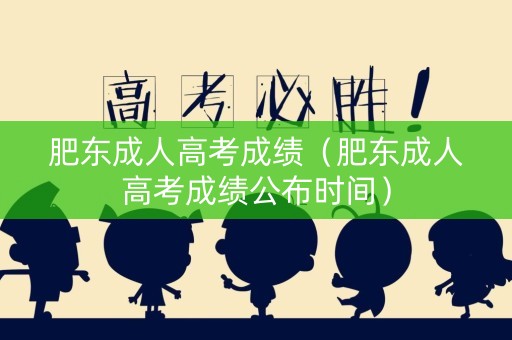肥东成人高考成绩（肥东成人高考成绩公布时间）