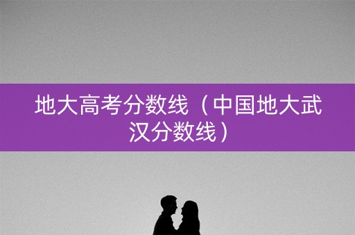 地大高考分数线（中国地大武汉分数线）