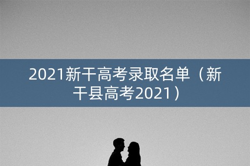 2021新干高考录取名单（新干县高考2021）