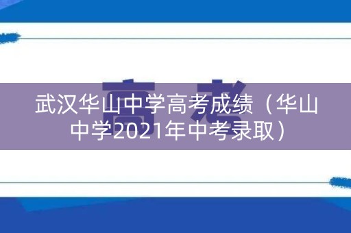 武汉华山中学高考成绩（华山中学2021年中考录取）