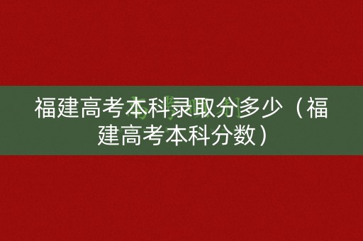 福建高考本科录取分多少（福建高考本科分数）