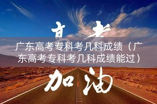 广东高考专科考几科成绩（广东高考专科考几科成绩能过）