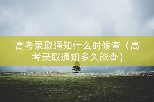 高考录取通知什么时候查（高考录取通知多久能查）