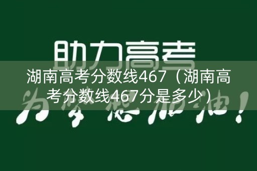 湖南高考分数线467（湖南高考分数线467分是多少）