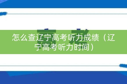 怎么查辽宁高考听力成绩（辽宁高考听力时间）