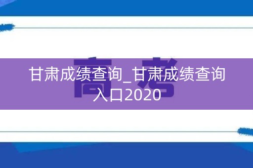 甘肃成绩查询_甘肃成绩查询入口2020