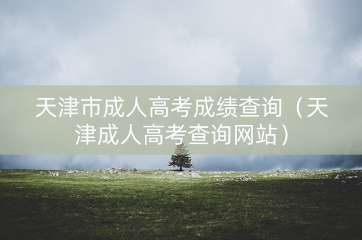 天津市成人高考成绩查询（天津成人高考查询网站）