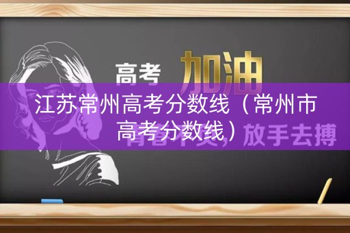 江苏常州高考分数线（常州市高考分数线）