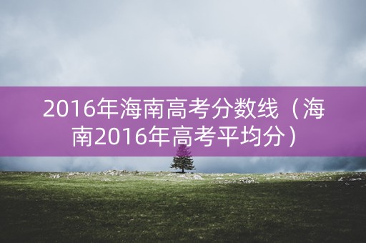 2016年海南高考分数线（海南2016年高考平均分）