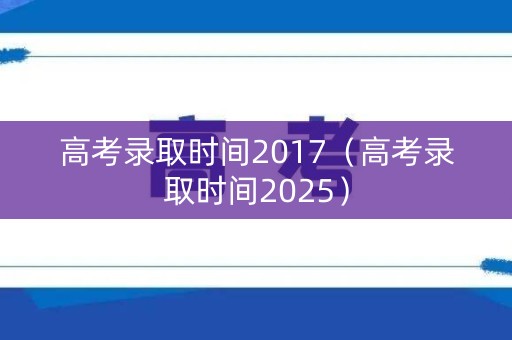 高考录取时间2017（高考录取时间2025）