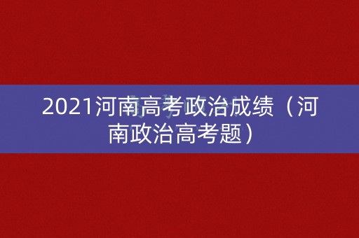 2021河南高考政治成绩（河南政治高考题）