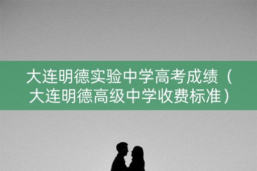 大连明德实验中学高考成绩（大连明德高级中学收费标准）