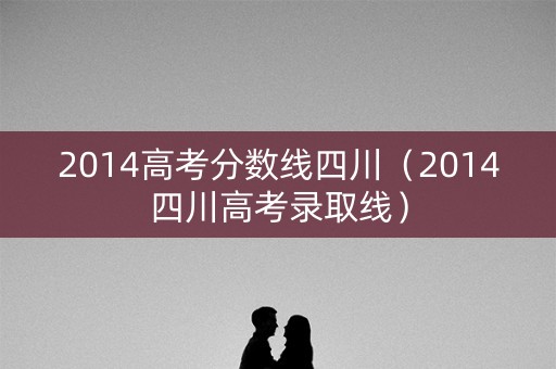 2014高考分数线四川（2014四川高考录取线）