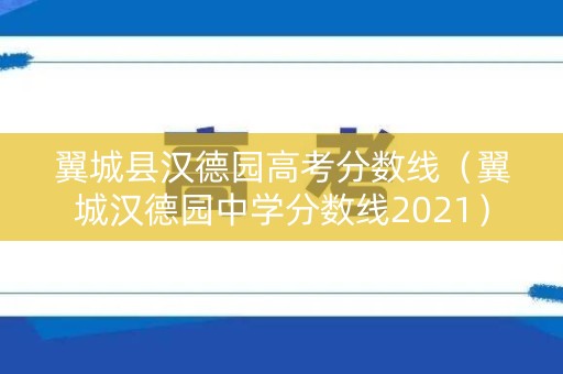 翼城县汉德园高考分数线（翼城汉德园中学分数线2021）