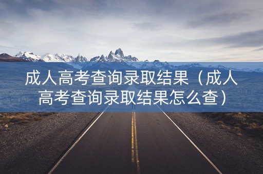 成人高考查询录取结果（成人高考查询录取结果怎么查）