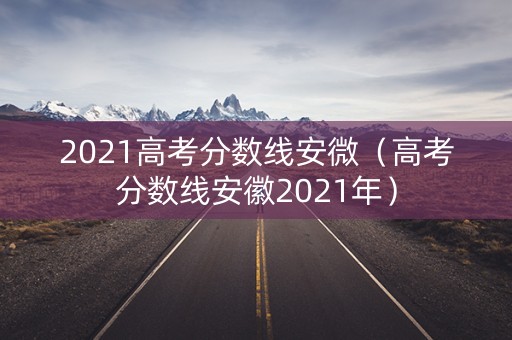 2021高考分数线安微（高考分数线安徽2021年）
