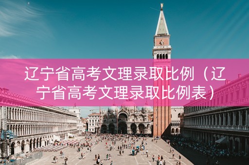 辽宁省高考文理录取比例（辽宁省高考文理录取比例表）