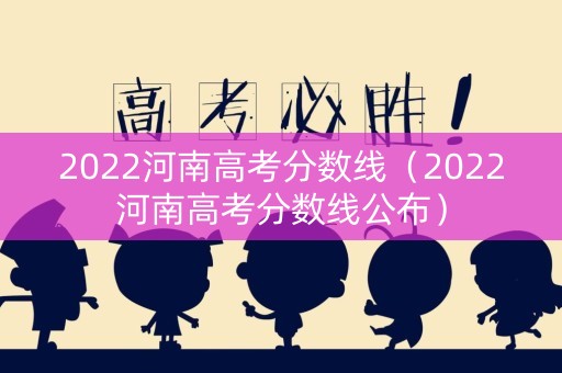 2022河南高考分数线（2022河南高考分数线公布）