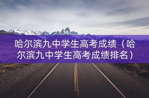 哈尔滨九中学生高考成绩（哈尔滨九中学生高考成绩排名）