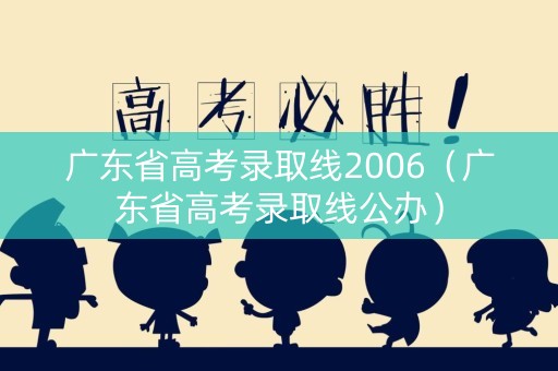广东省高考录取线2006（广东省高考录取线公办）